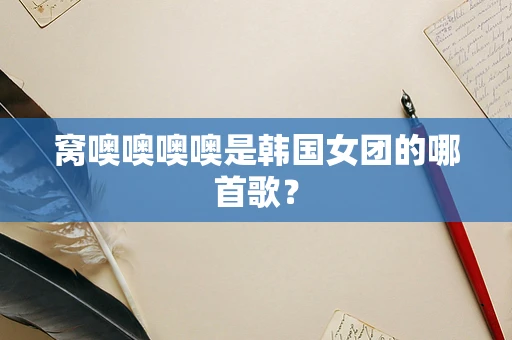 窝噢噢噢噢是韩国女团的哪首歌？