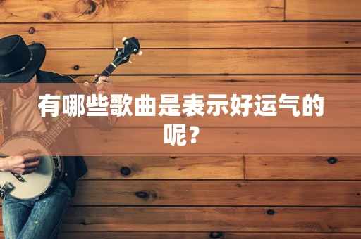 有哪些歌曲是表示好运气的呢？