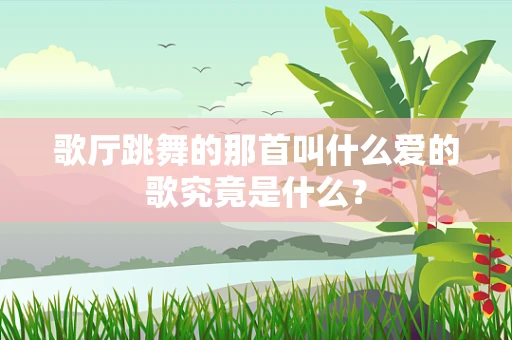 歌厅跳舞的那首叫什么爱的歌究竟是什么？