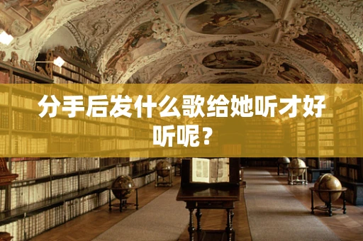 分手后发什么歌给她听才好听呢？