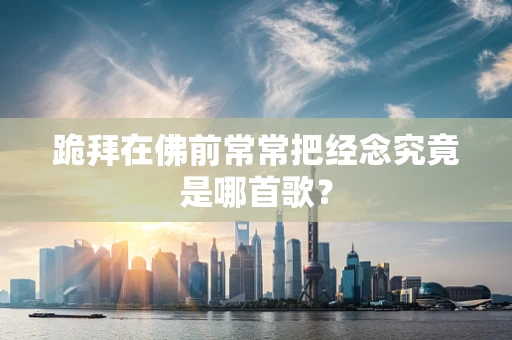 跪拜在佛前常常把经念究竟是哪首歌？