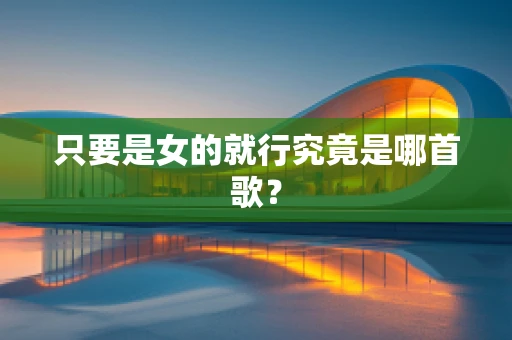只要是女的就行究竟是哪首歌？
