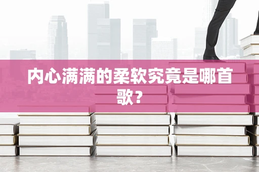 内心满满的柔软究竟是哪首歌？