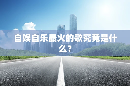 自娱自乐最火的歌究竟是什么？