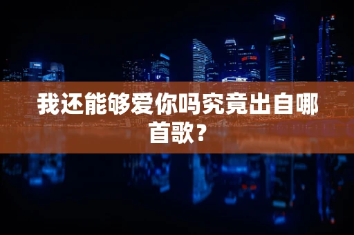 我还能够爱你吗究竟出自哪首歌？