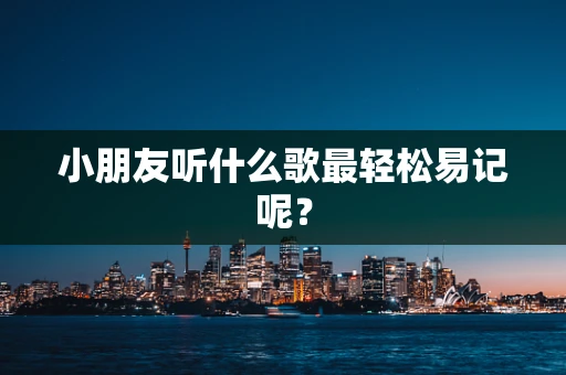 小朋友听什么歌最轻松易记呢？