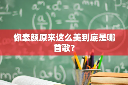 你素颜原来这么美到底是哪首歌？