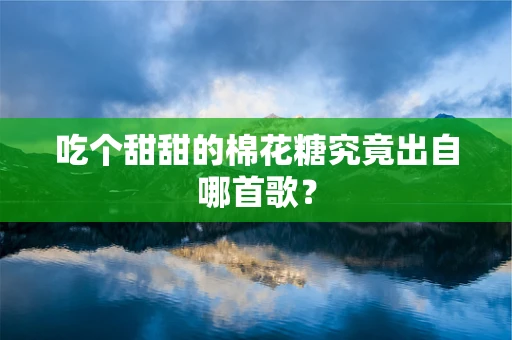 吃个甜甜的棉花糖究竟出自哪首歌？