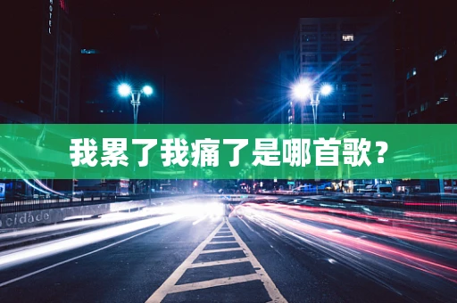 我累了我痛了是哪首歌？