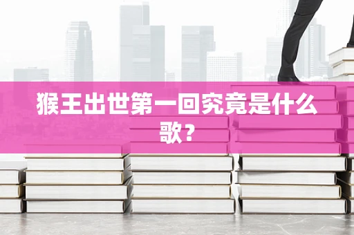猴王出世第一回究竟是什么歌？