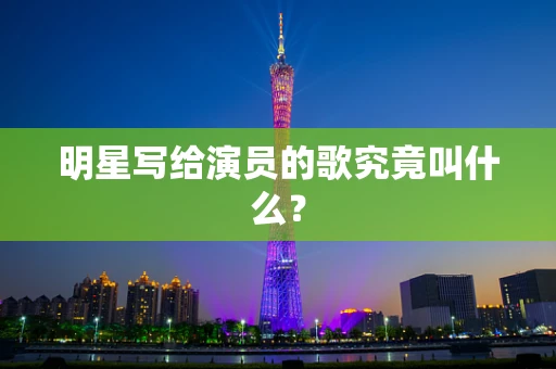 明星写给演员的歌究竟叫什么？