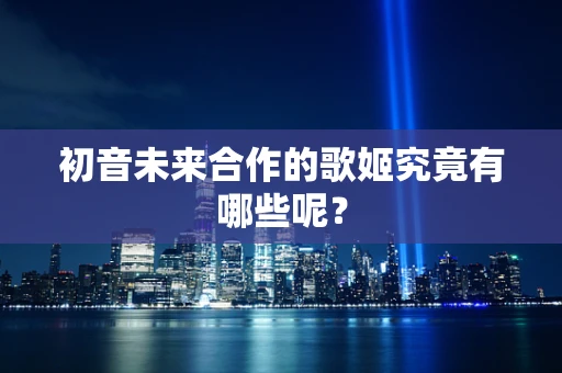 初音未来合作的歌姬究竟有哪些呢？