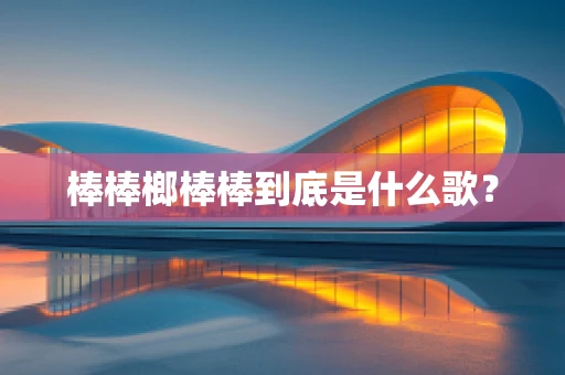 棒棒榔棒棒到底是什么歌？