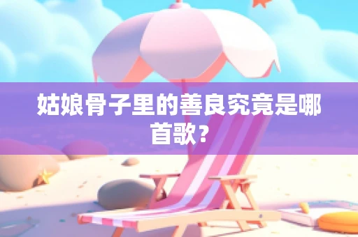 姑娘骨子里的善良究竟是哪首歌？