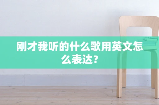 刚才我听的什么歌用英文怎么表达？