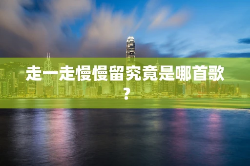 走一走慢慢留究竟是哪首歌？