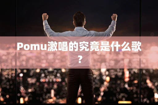 Pomu激唱的究竟是什么歌？