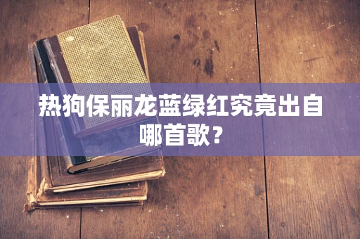 热狗保丽龙蓝绿红究竟出自哪首歌？