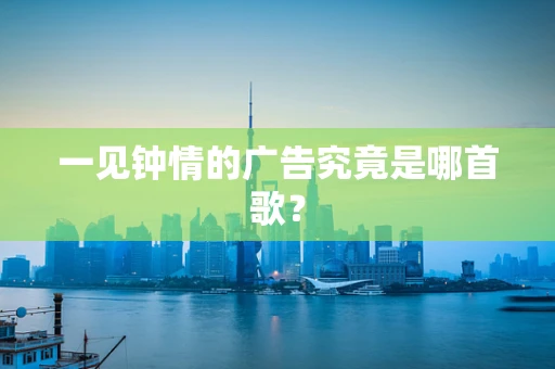 一见钟情的广告究竟是哪首歌？