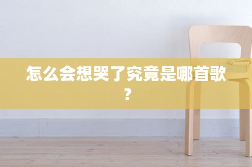 怎么会想哭了究竟是哪首歌？