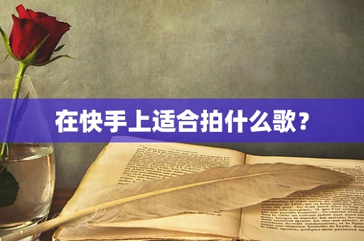 在快手上适合拍什么歌？