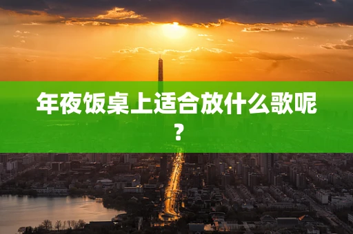 年夜饭桌上适合放什么歌呢？