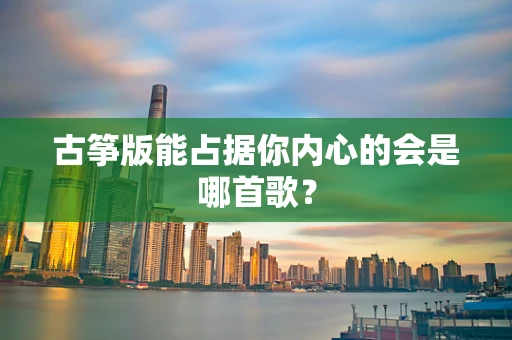 古筝版能占据你内心的会是哪首歌？