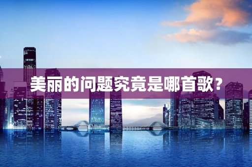 美丽的问题究竟是哪首歌？