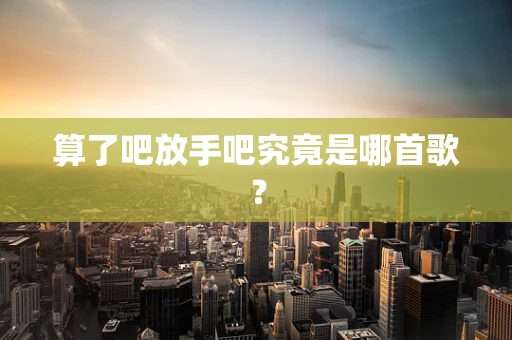算了吧放手吧究竟是哪首歌？