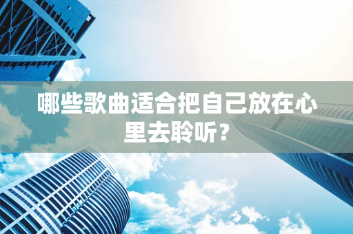 哪些歌曲适合把自己放在心里去聆听？