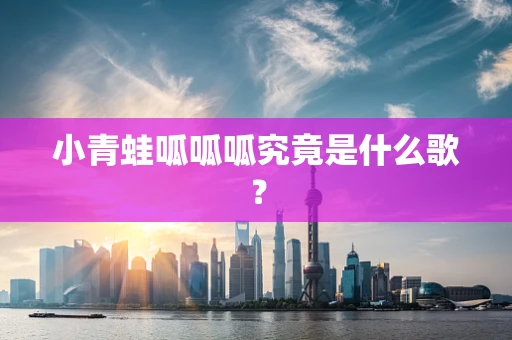 小青蛙呱呱呱究竟是什么歌？