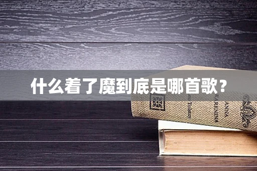 什么着了魔到底是哪首歌？