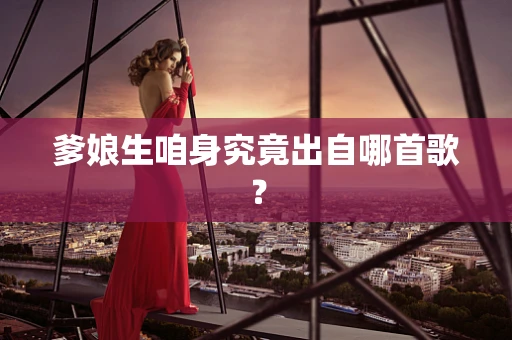 爹娘生咱身究竟出自哪首歌？