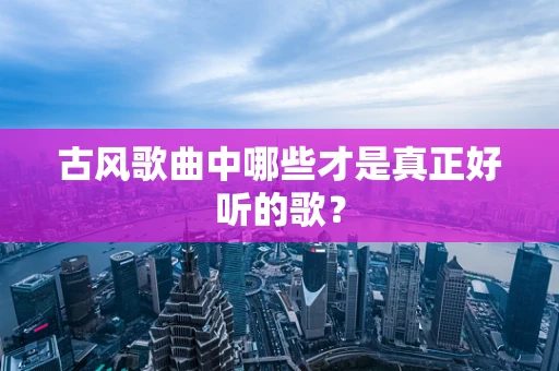古风歌曲中哪些才是真正好听的歌？
