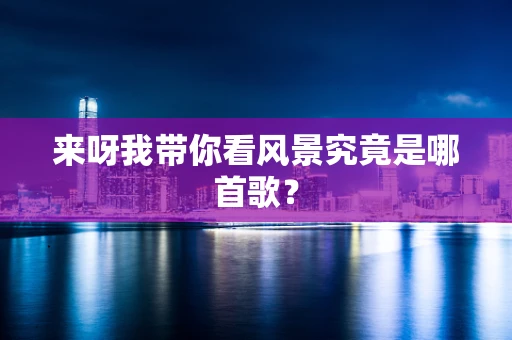 来呀我带你看风景究竟是哪首歌？