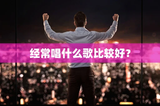 经常唱什么歌比较好？