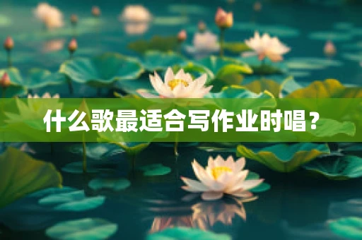 什么歌最适合写作业时唱？