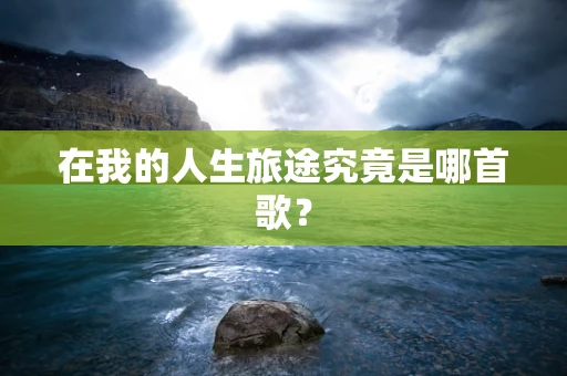 在我的人生旅途究竟是哪首歌？