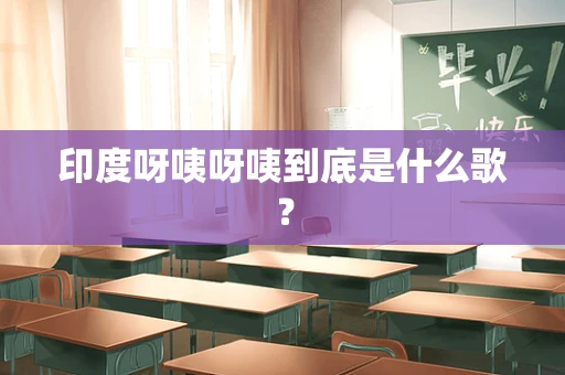 印度呀咦呀咦到底是什么歌？