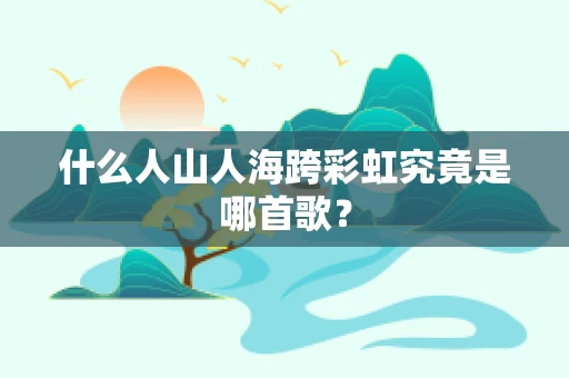 什么人山人海跨彩虹究竟是哪首歌？
