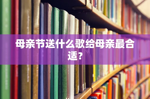 母亲节送什么歌给母亲最合适？
