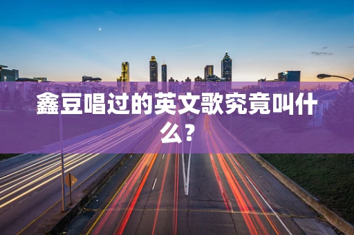 鑫豆唱过的英文歌究竟叫什么？