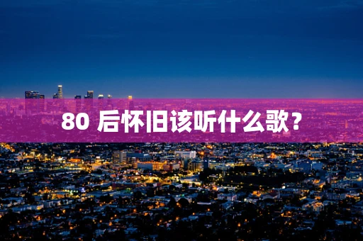 80 后怀旧该听什么歌？