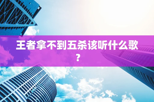 王者拿不到五杀该听什么歌？