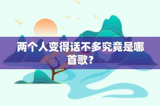 两个人变得话不多究竟是哪首歌？