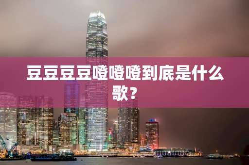 豆豆豆豆噔噔噔到底是什么歌？