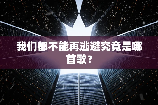 我们都不能再逃避究竟是哪首歌？