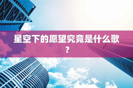 星空下的愿望究竟是什么歌？