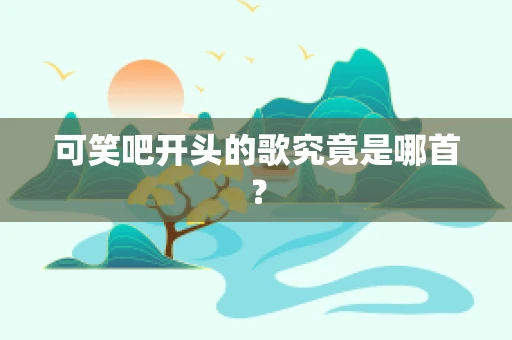 可笑吧开头的歌究竟是哪首？