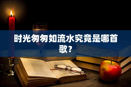 时光匆匆如流水究竟是哪首歌？